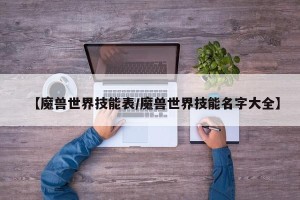 【魔兽世界技能表/魔兽世界技能名字大全】
