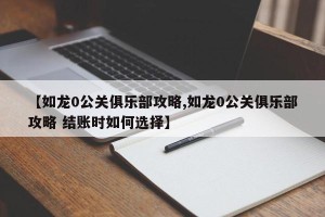 【如龙0公关俱乐部攻略,如龙0公关俱乐部攻略 结账时如何选择】