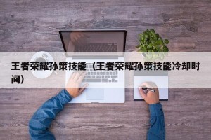 王者荣耀孙策技能（王者荣耀孙策技能冷却时间）