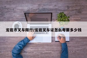 龙岩市叉车限行/龙岩叉车证怎么考要多少钱
