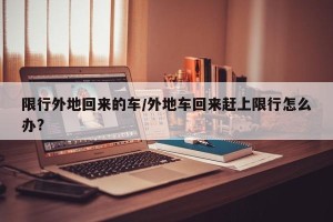 限行外地回来的车/外地车回来赶上限行怎么办?