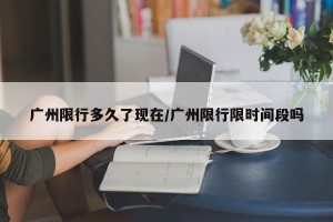 广州限行多久了现在/广州限行限时间段吗