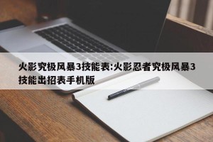 火影究极风暴3技能表:火影忍者究极风暴3技能出招表手机版