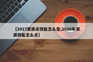 【2017派派点技能怎么垫,2020年派派技能怎么点】