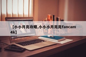 【小小月亮攻略,小小小月亮亮fancam4k】