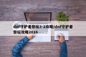 dnf守护者祭坛3-2攻略/dnf守护者祭坛攻略2016