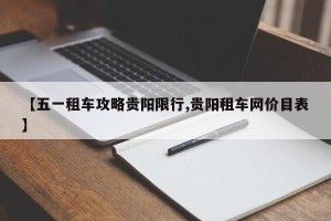 【五一租车攻略贵阳限行,贵阳租车网价目表】