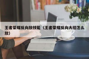 王者荣耀反向放技能（王者荣耀反向大招怎么放）