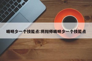 晴明少一个技能点:阴阳师晴明少一个技能点