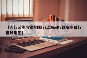 【闵行区重汽货车限行/上海闵行区货车禁行区域地图】