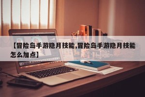 【冒险岛手游隐月技能,冒险岛手游隐月技能怎么加点】