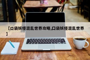 【口袋妖怪混乱世界攻略,囗袋妖怪混乱世界】