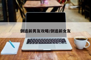 倒追前男友攻略/倒追前女友