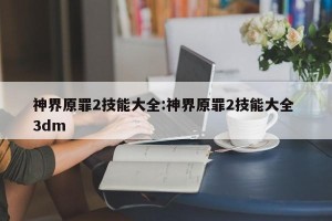 神界原罪2技能大全:神界原罪2技能大全 3dm