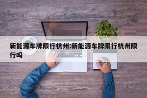 新能源车牌限行杭州:新能源车牌限行杭州限行吗