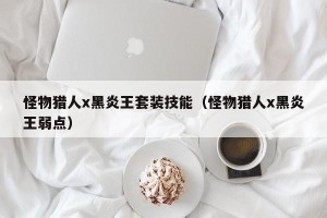 怪物猎人x黑炎王套装技能（怪物猎人x黑炎王弱点）