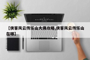 【侠客风云传乐山大佛攻略,侠客风云传乐山在哪】