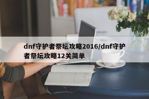 dnf守护者祭坛攻略2016/dnf守护者祭坛攻略12关简单