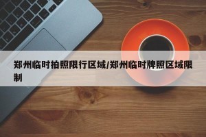 郑州临时拍照限行区域/郑州临时牌照区域限制
