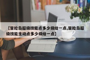 【冒险岛超级技能点多少级给一点,冒险岛超级技能主动点多少级给一点】