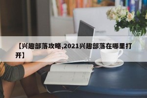 【兴趣部落攻略,2021兴趣部落在哪里打开】