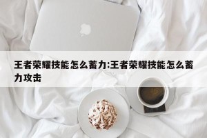王者荣耀技能怎么蓄力:王者荣耀技能怎么蓄力攻击