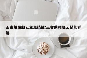 王者荣耀赵云主点技能:王者荣耀赵云技能详解