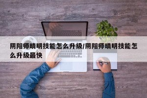 阴阳师晴明技能怎么升级/阴阳师晴明技能怎么升级最快