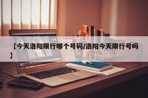 【今天洛阳限行哪个号码/洛阳今天限行号吗】