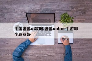 手游盗墓ol攻略:盗墓online手游哪个职业好