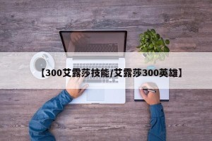【300艾露莎技能/艾露莎300英雄】