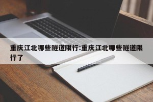 重庆江北哪些隧道限行:重庆江北哪些隧道限行了