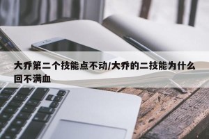 大乔第二个技能点不动/大乔的二技能为什么回不满血