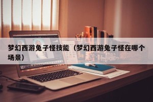 梦幻西游兔子怪技能（梦幻西游兔子怪在哪个场景）