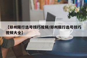 【郑州限行选号技巧视频/郑州限行选号技巧视频大全】