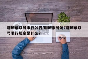 聊城单双号限行公告/聊城限号吗?聊城单双号限行规定是什么?