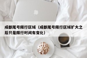 成都尾号限行区域（成都尾号限行区域扩大之后只是限行时间有变化）