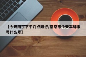 【今天南京下午几点限行/南京市今天车牌限号什么号】