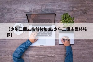 【少年三国志技能树加点/少年三国志武将培养】