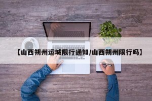 【山西朔州运城限行通知/山西朔州限行吗】
