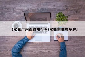 【常熟广州南路限行不/常熟市限号车牌】
