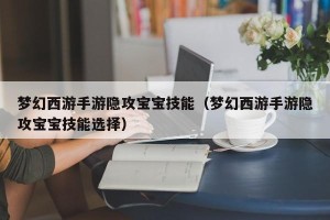 梦幻西游手游隐攻宝宝技能（梦幻西游手游隐攻宝宝技能选择）