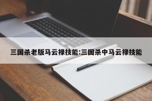 三国杀老版马云禄技能:三国杀中马云禄技能