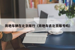 异地车辆在北京限行（异地车去北京限号吗）