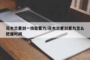 花木兰重剑一技能蓄力/花木兰重剑蓄力怎么把握时间
