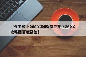 【保卫萝卜260关攻略/保卫萝卜260关攻略图百度经验】