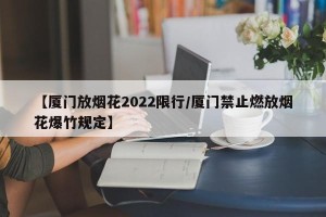 【厦门放烟花2022限行/厦门禁止燃放烟花爆竹规定】