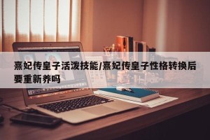 熹妃传皇子活泼技能/熹妃传皇子性格转换后要重新养吗