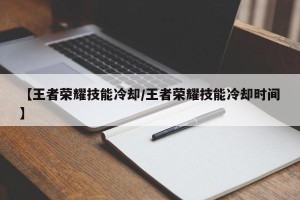 【王者荣耀技能冷却/王者荣耀技能冷却时间】