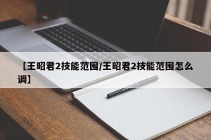 【王昭君2技能范围/王昭君2技能范围怎么调】